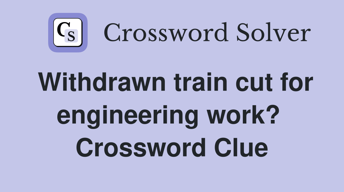 Withdrawn train cut for engineering work?  Crossword Clue