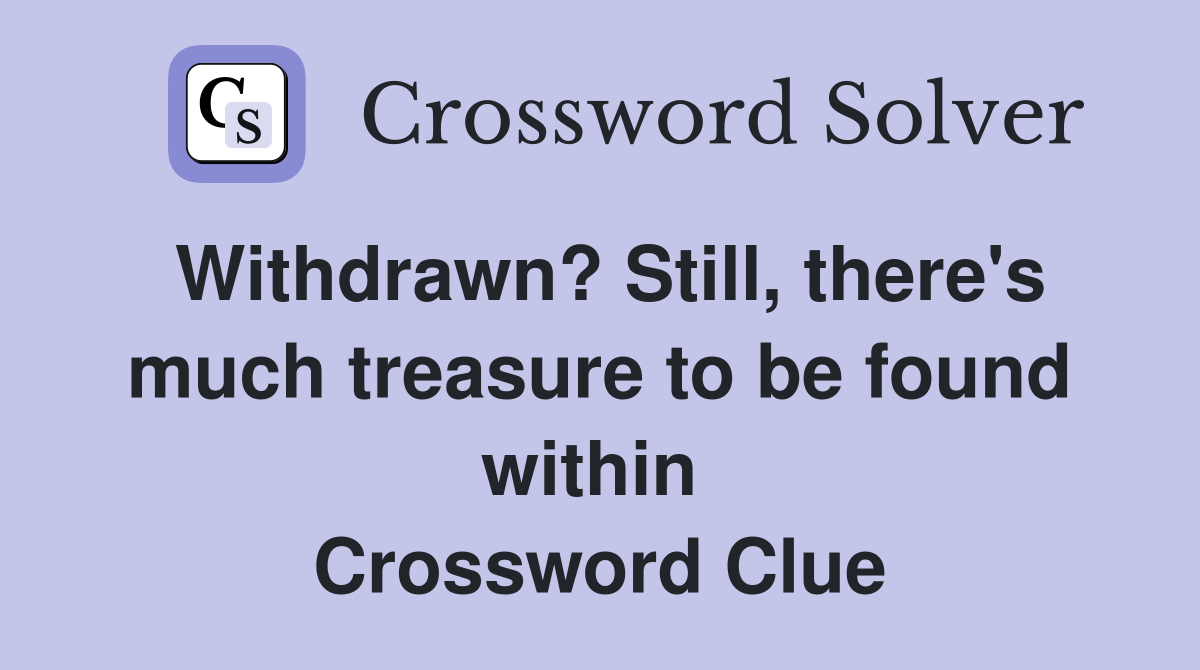 Withdrawn? Still, there's much treasure to be found within  Crossword Clue