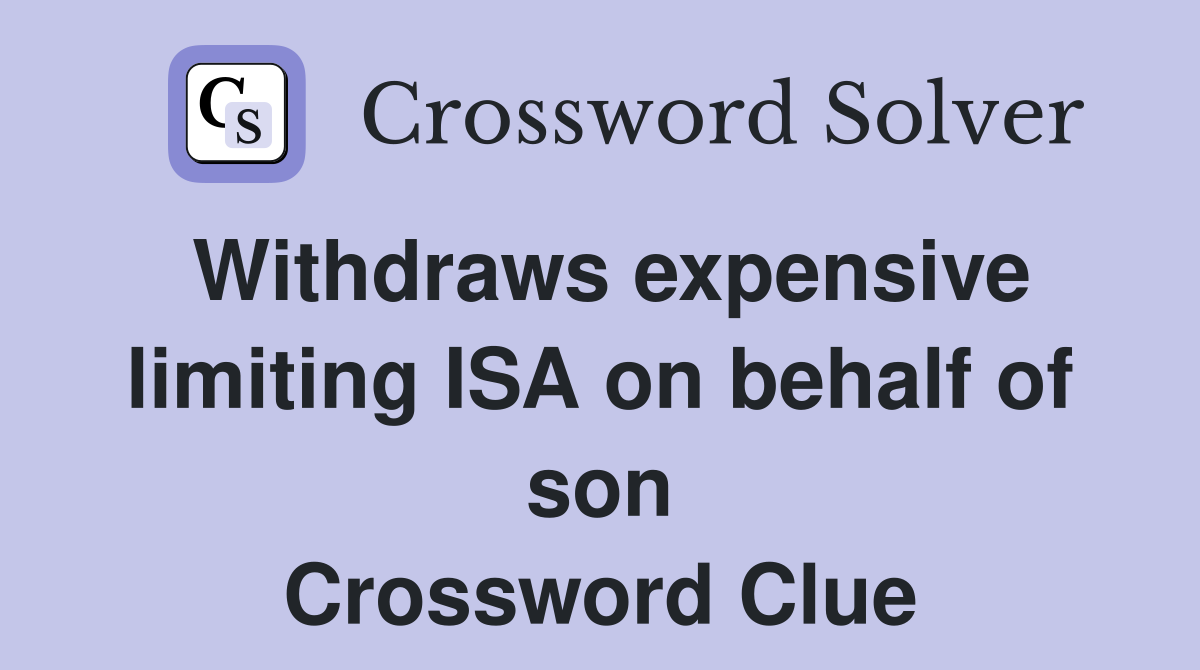Withdraws expensive limiting ISA on behalf of son Crossword Clue