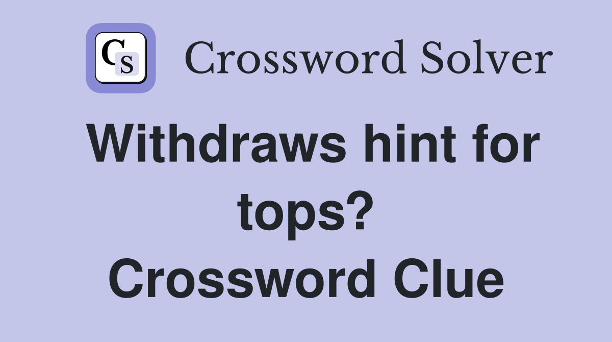 Withdraws hint for tops? Crossword Clue