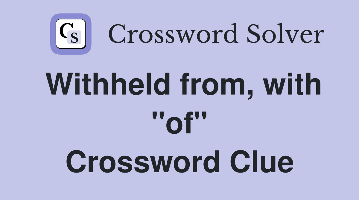Withheld from, with ''of'' Crossword Clue