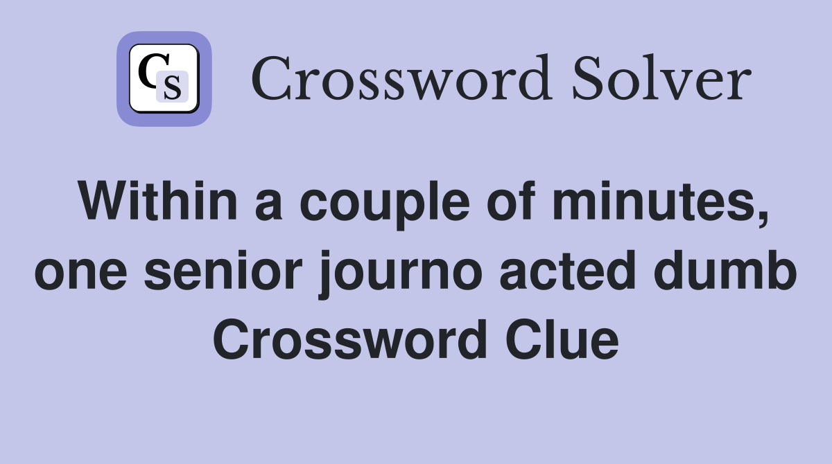 Within a couple of minutes, one senior journo acted dumb Crossword Clue