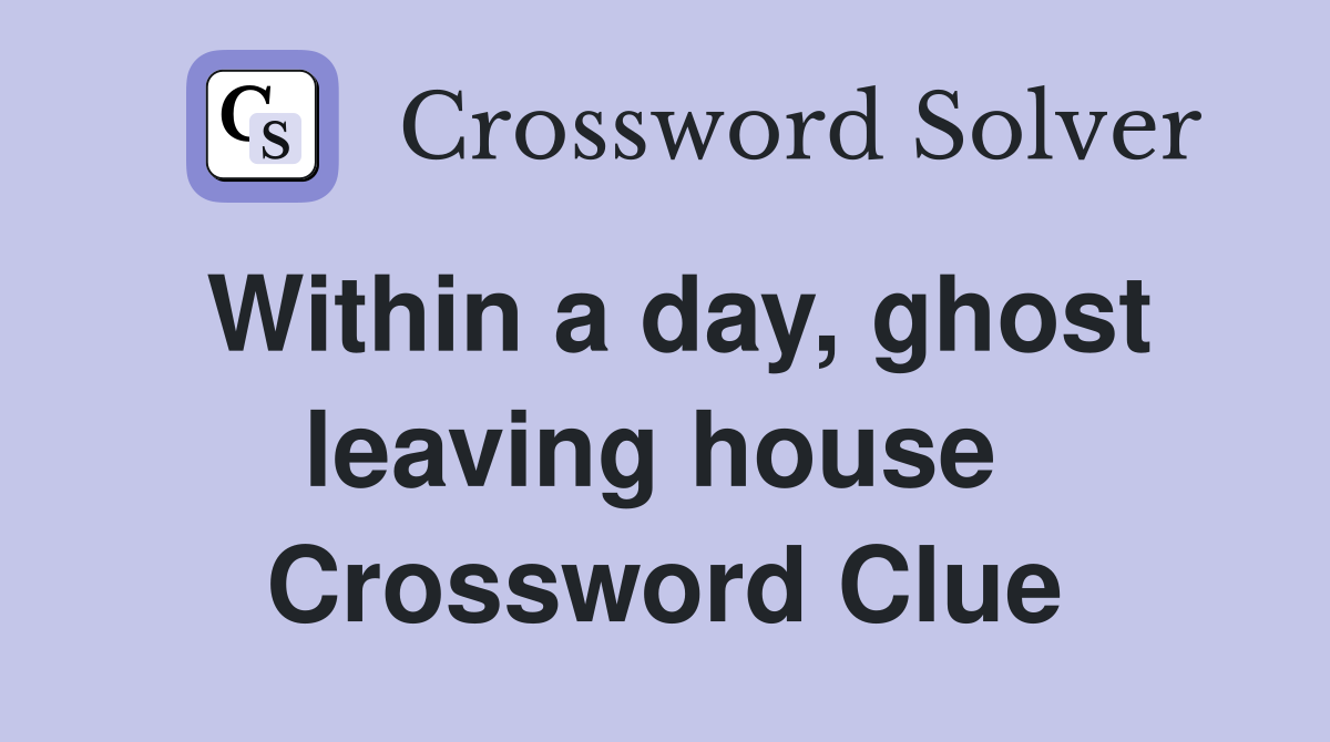 Within a day, ghost leaving house  Crossword Clue