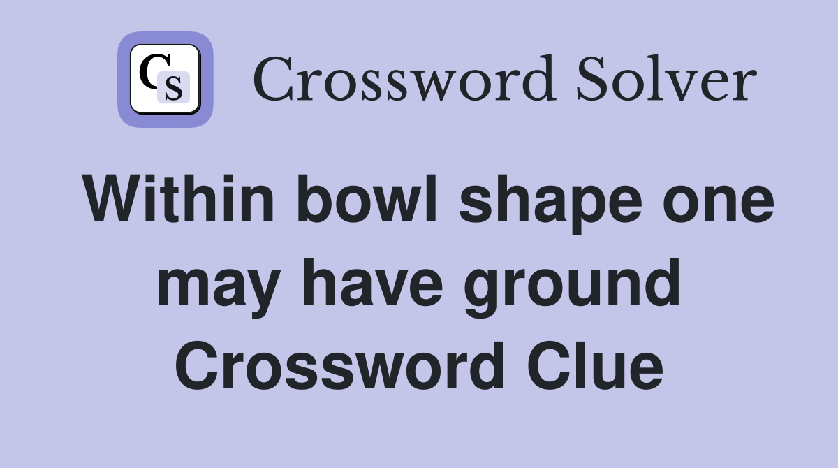 Within bowl shape one may have ground Crossword Clue