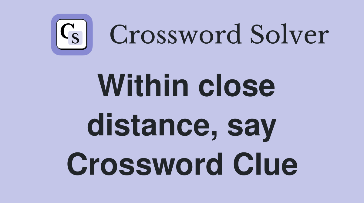 Within close distance, say Crossword Clue