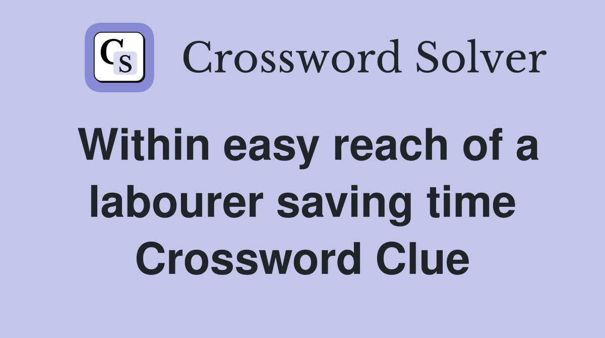 Within easy reach of a labourer saving time Crossword Clue