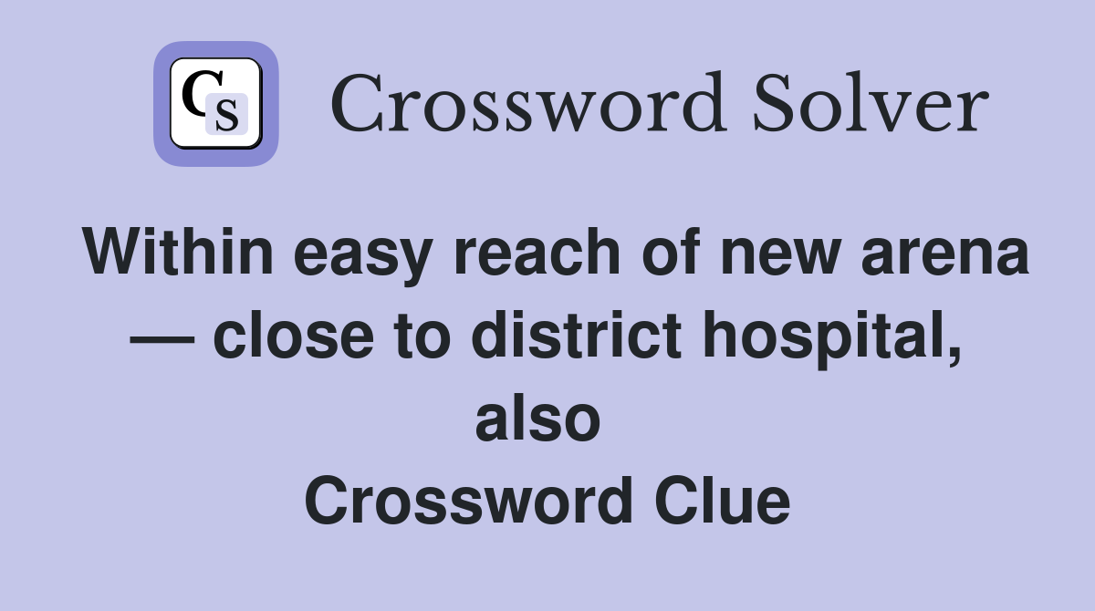 Within easy reach of new arena — close to district hospital, also  Crossword Clue