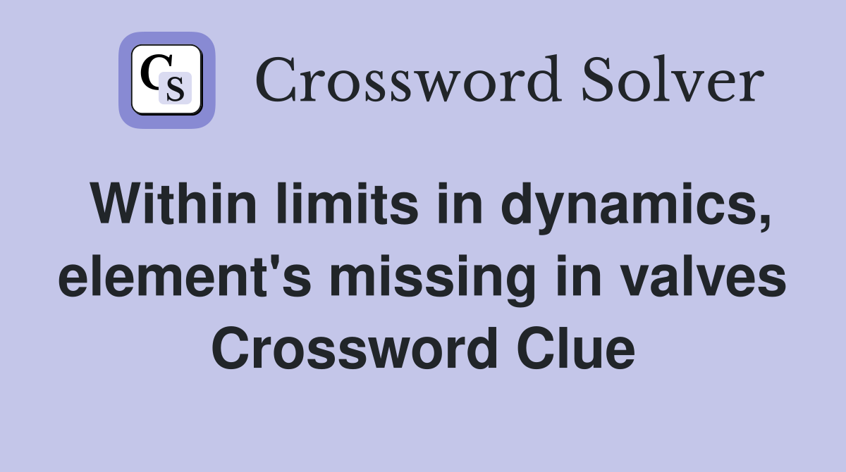 Within limits in dynamics, element's missing in valves Crossword Clue