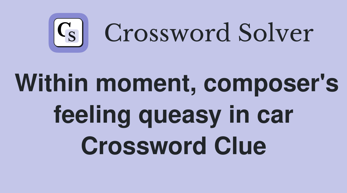Within moment, composer's feeling queasy in car Crossword Clue