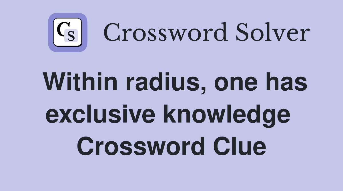 Within radius, one has exclusive knowledge  Crossword Clue