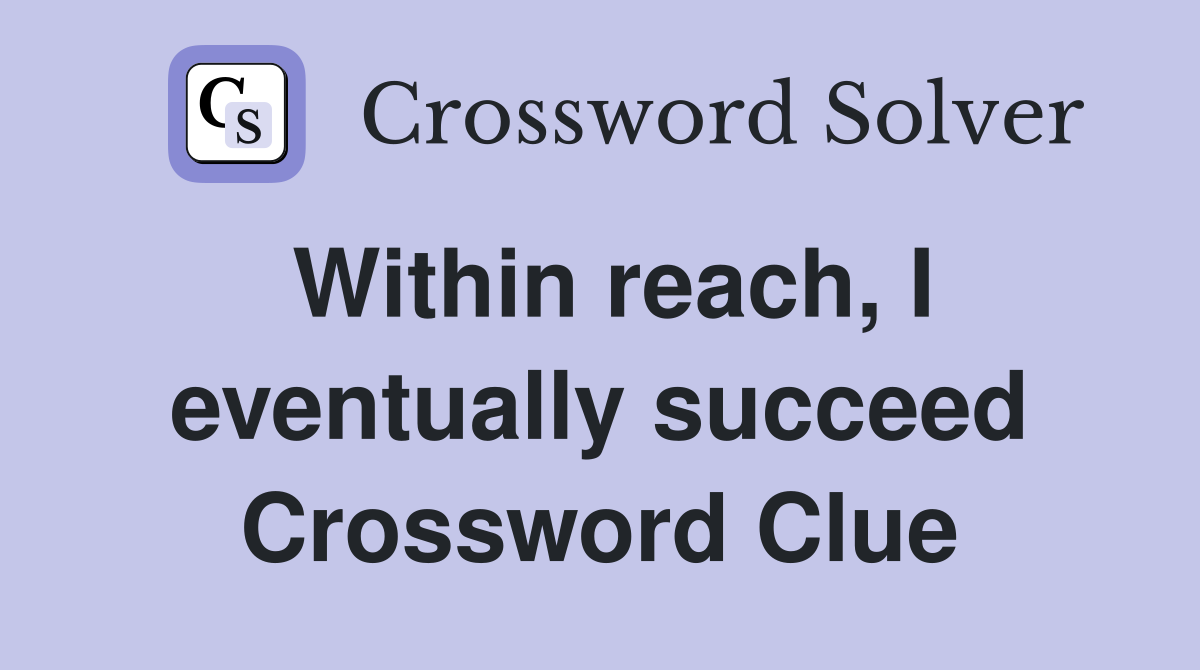 Within reach, I eventually succeed Crossword Clue