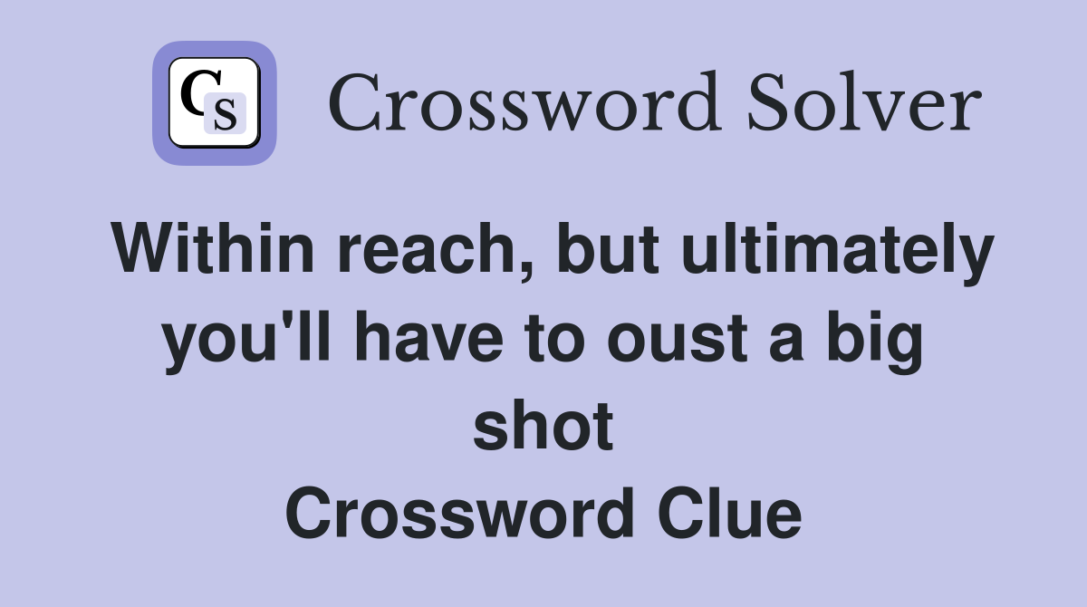 Within reach, but ultimately you'll have to oust a big shot Crossword Clue