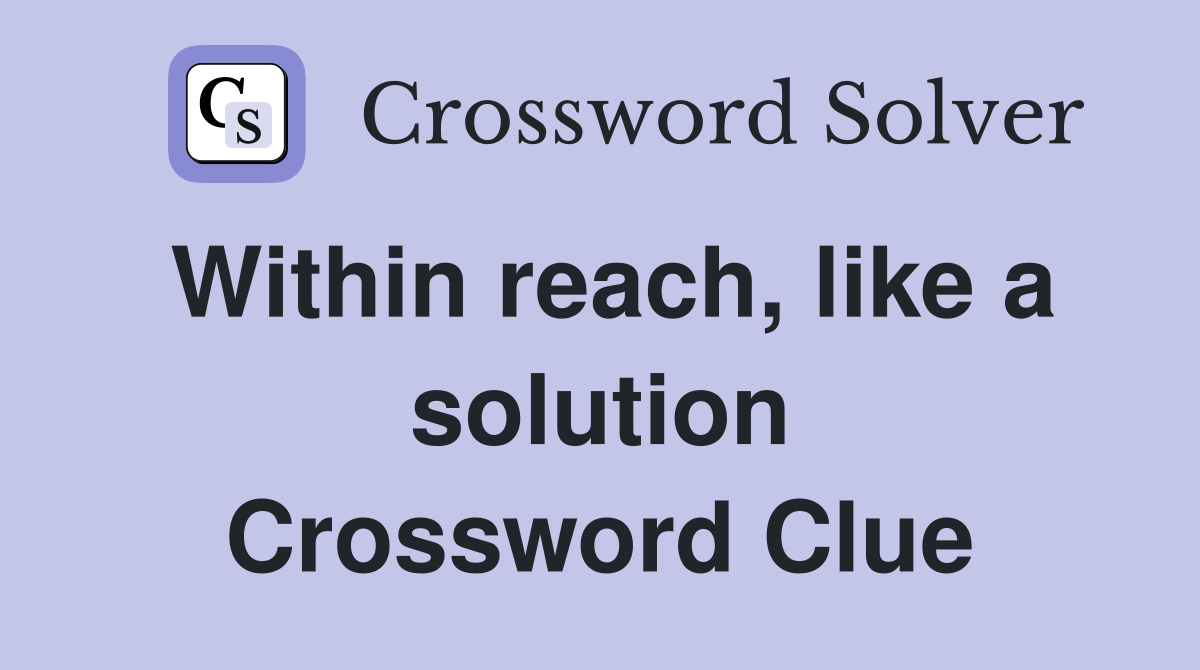 Within reach, like a solution Crossword Clue