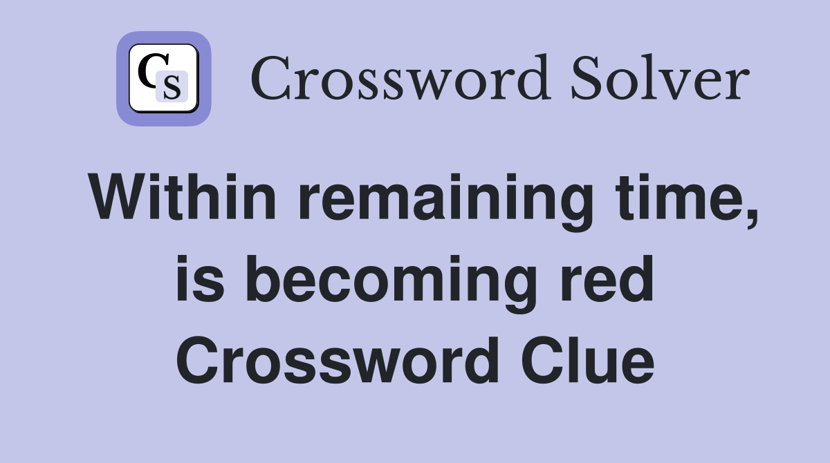 Within remaining time, is becoming red Crossword Clue