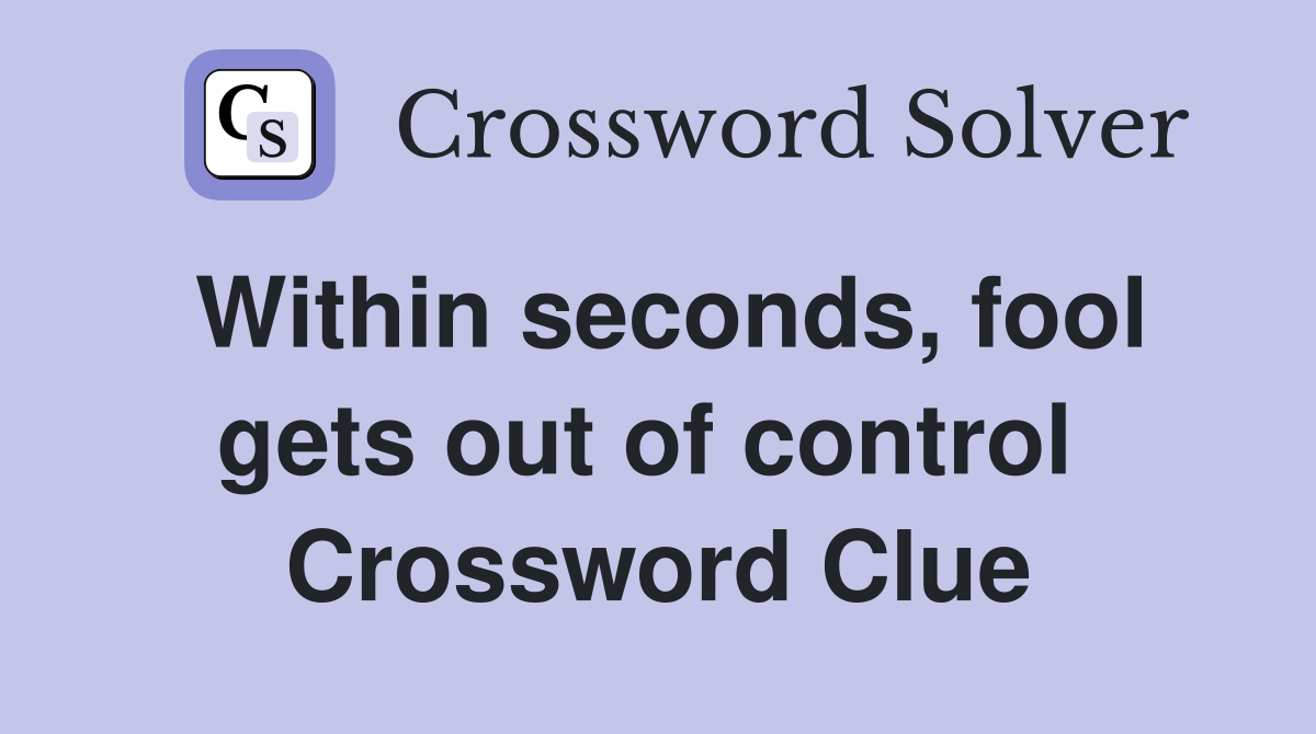 Within seconds, fool gets out of control  Crossword Clue