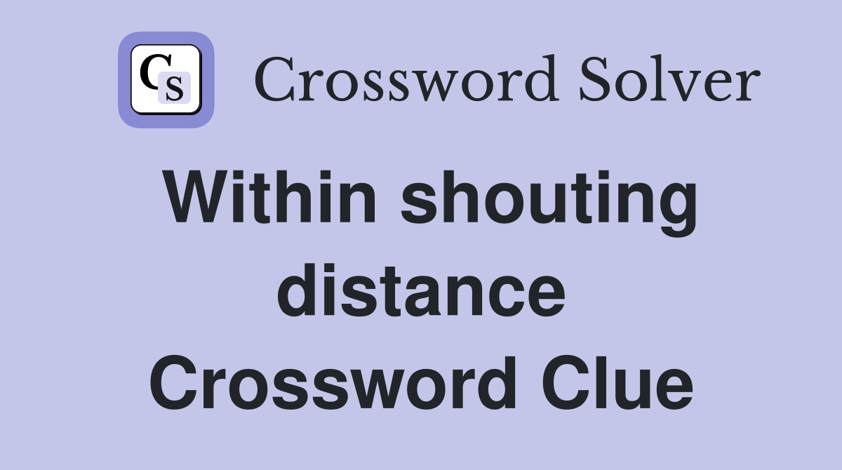 Within shouting distance Crossword Clue