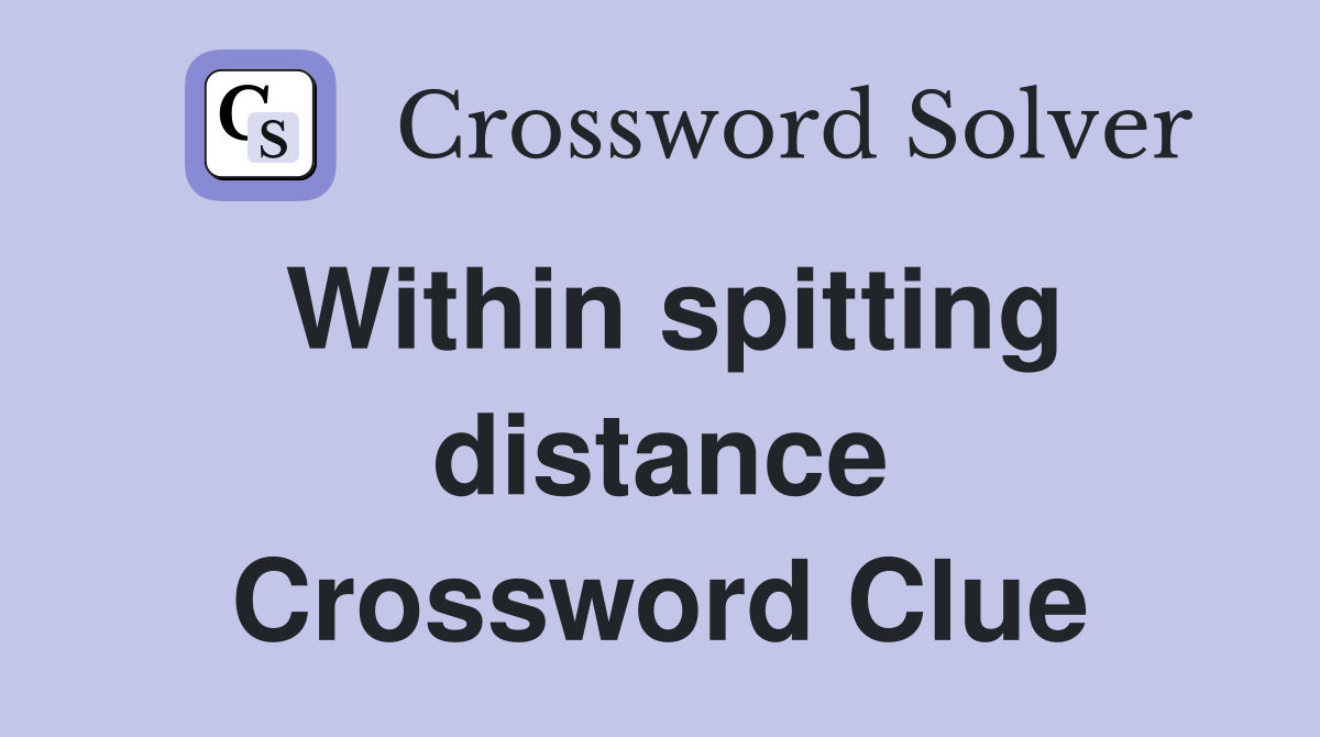 Within spitting distance Crossword Clue