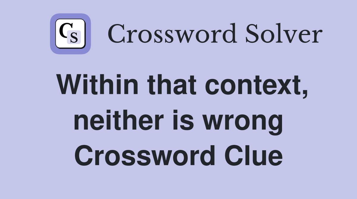 Within that context, neither is wrong Crossword Clue