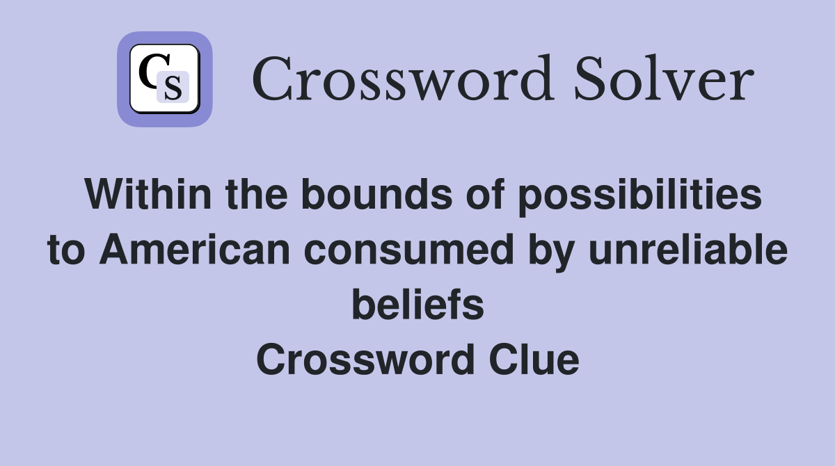 Within the bounds of possibilities to American consumed by unreliable beliefs Crossword Clue