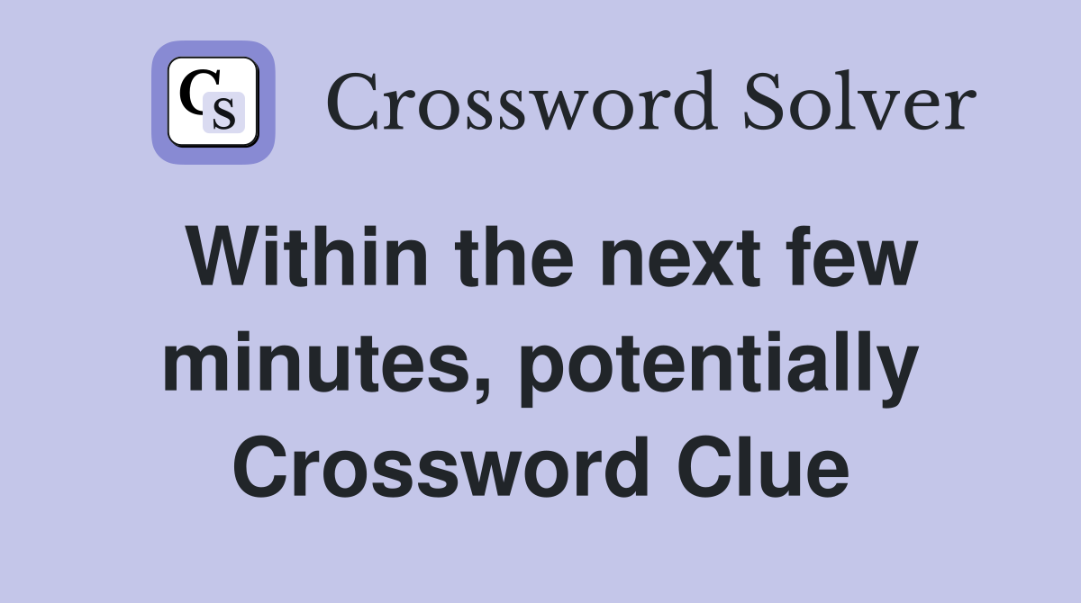 Within the next few minutes, potentially Crossword Clue