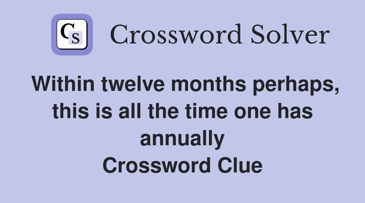 Within twelve months perhaps, this is all the time one has annually Crossword Clue