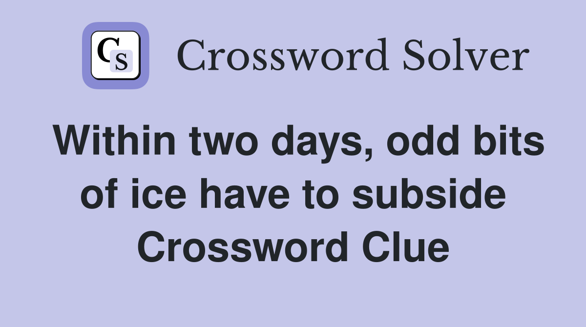 Within two days, odd bits of ice have to subside Crossword Clue