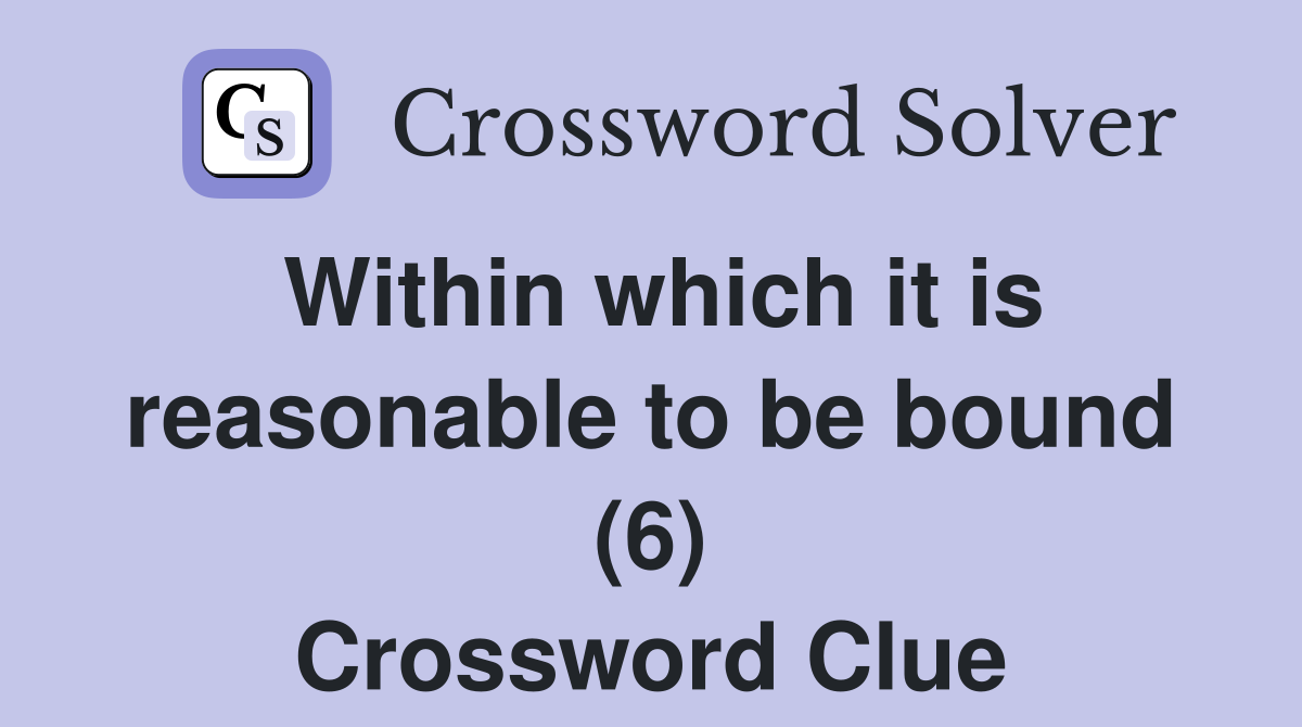 Within which it is reasonable to be bound (6) Crossword Clue