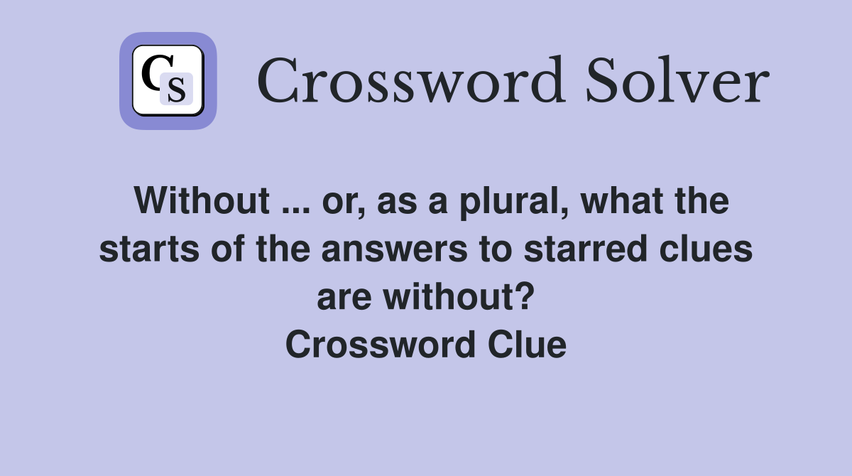 Without ... or, as a plural, what the starts of the answers to starred clues are without? Crossword Clue