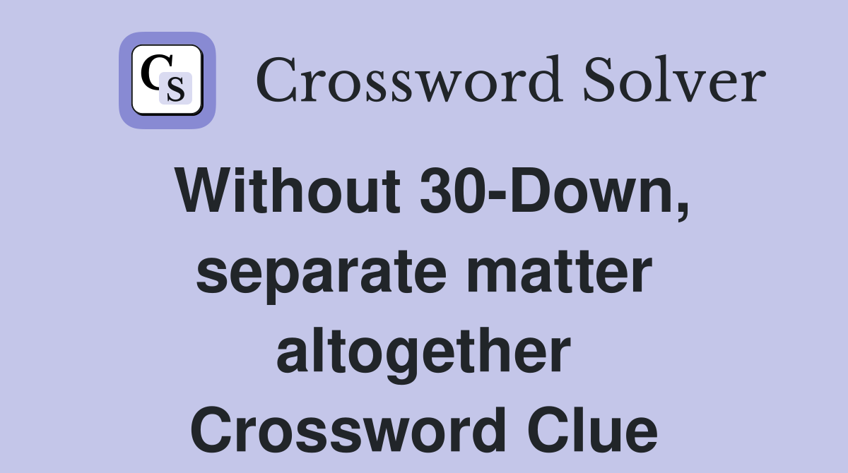 Without 30-Down, separate matter altogether Crossword Clue