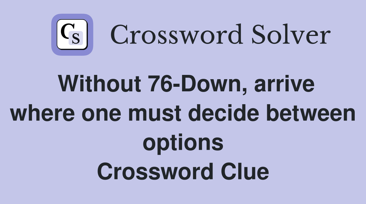 Without 76-Down, arrive where one must decide between options Crossword Clue