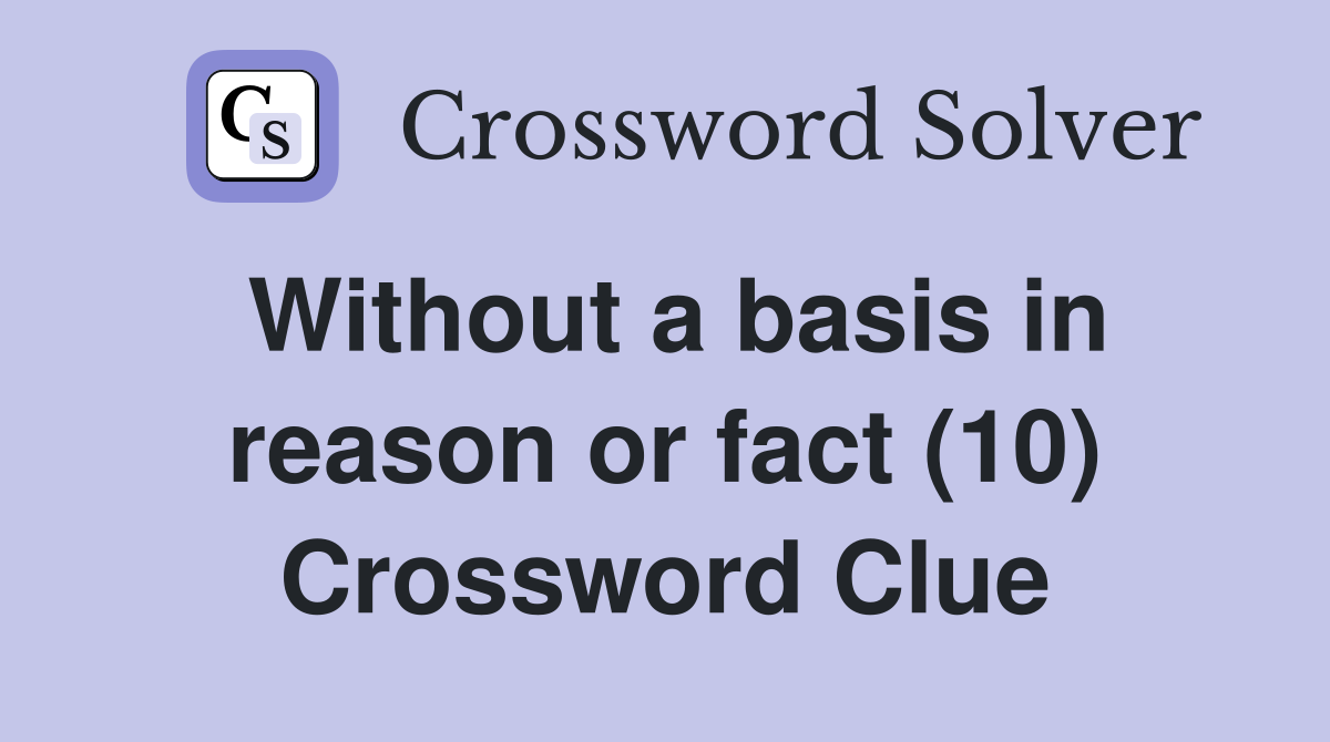 Without a basis in reason or fact (10) Crossword Clue