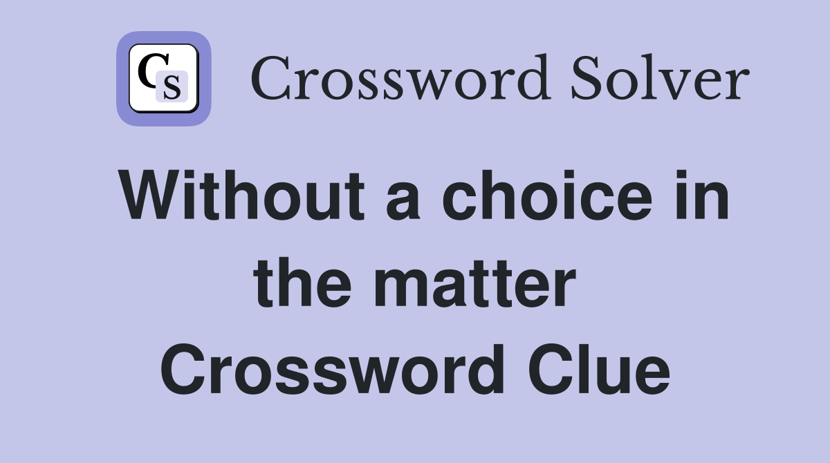 Without a choice in the matter Crossword Clue