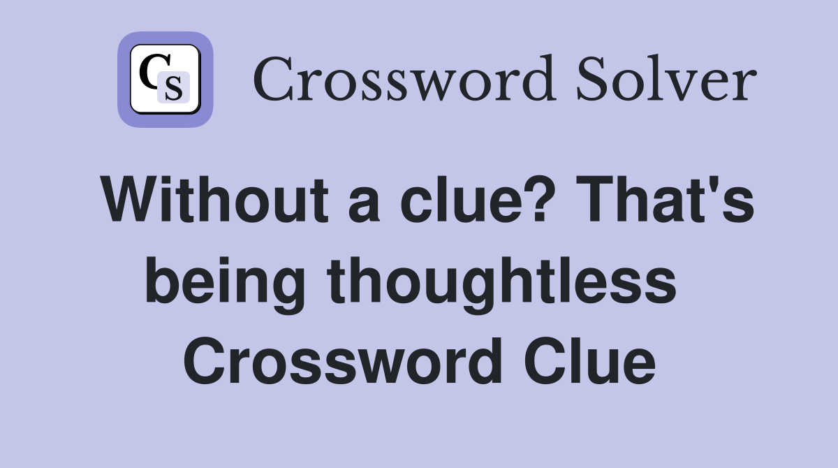 Without a clue? That's being thoughtless  Crossword Clue
