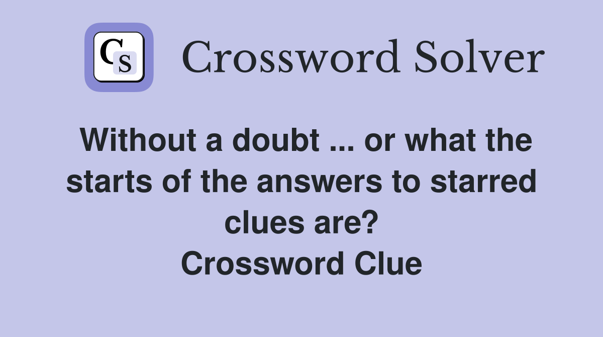 Without a doubt ... or what the starts of the answers to starred clues are? Crossword Clue
