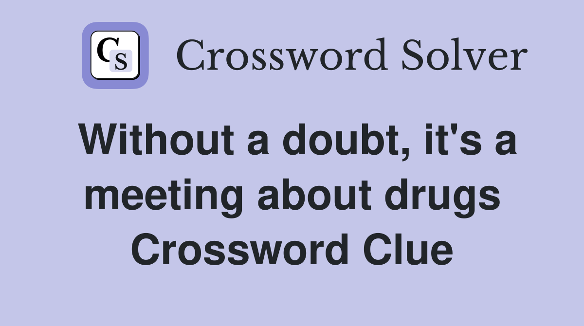 Without a doubt, it's a meeting about drugs Crossword Clue