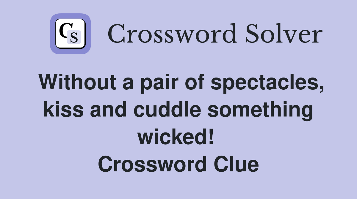 Without a pair of spectacles, kiss and cuddle something wicked!  Crossword Clue