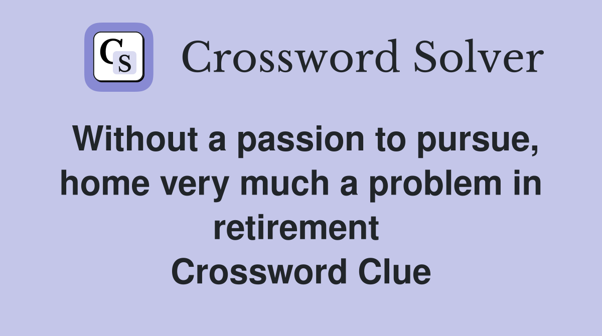 Without a passion to pursue, home very much a problem in retirement  Crossword Clue