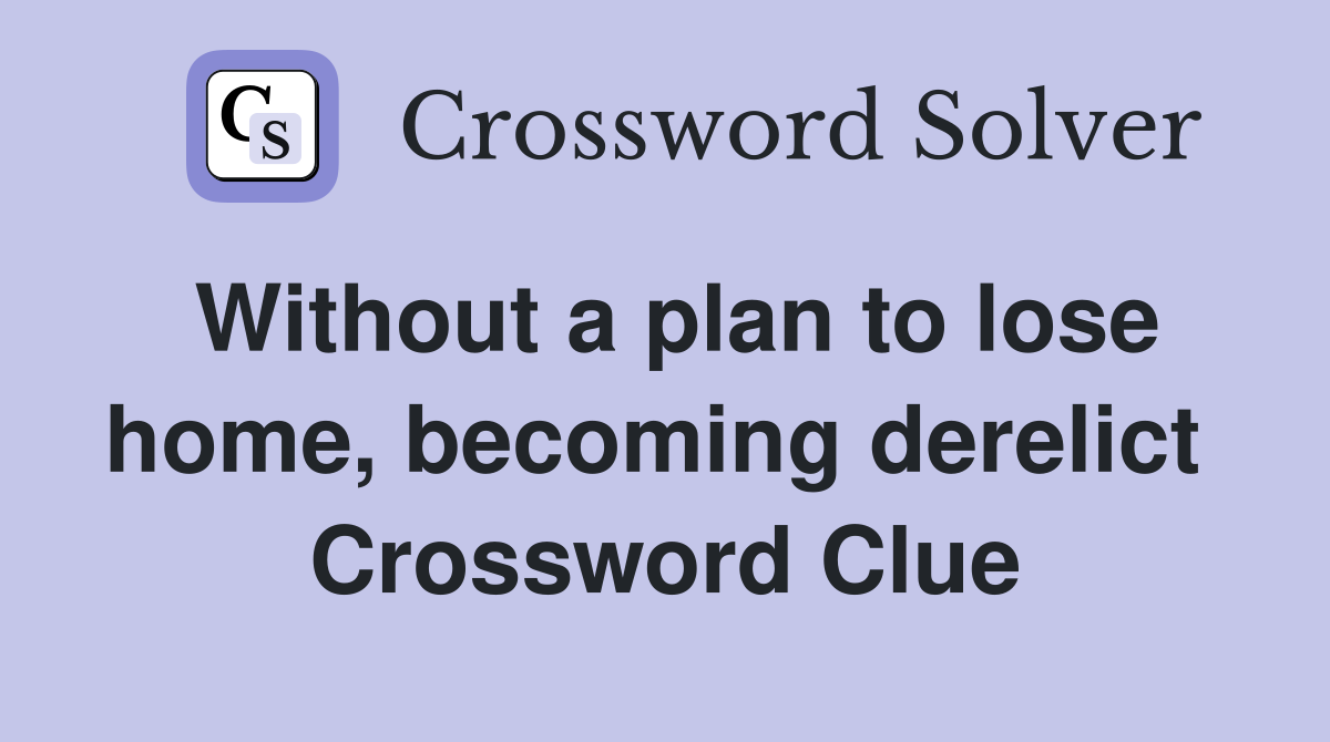 Without a plan to lose home, becoming derelict  Crossword Clue