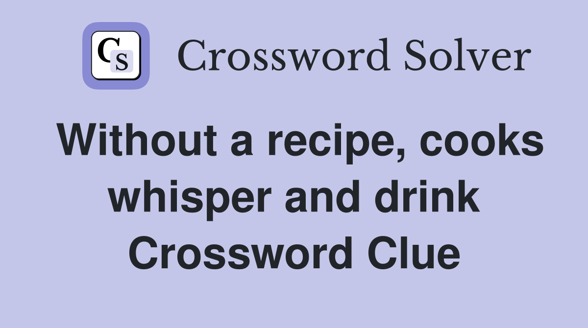 Without a recipe, cooks whisper and drink Crossword Clue