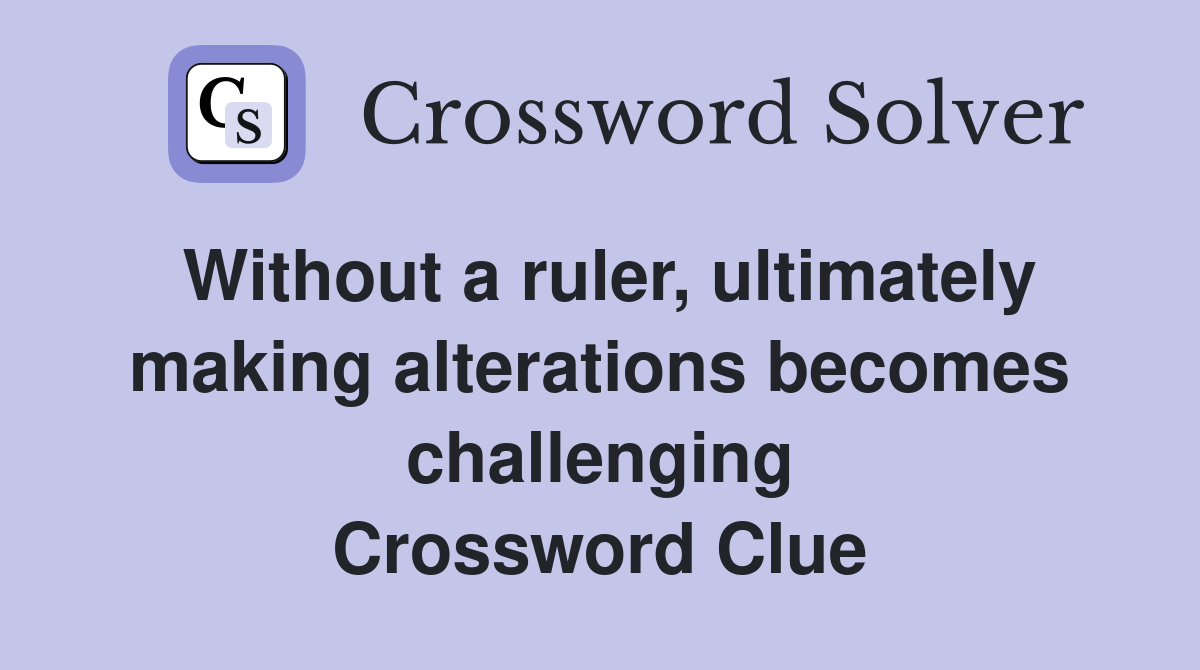 Without a ruler, ultimately making alterations becomes challenging Crossword Clue