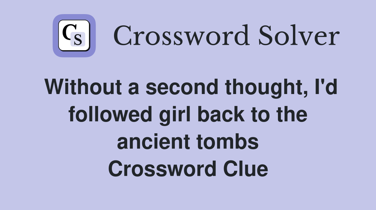 Without a second thought, I'd followed girl back to the ancient tombs Crossword Clue