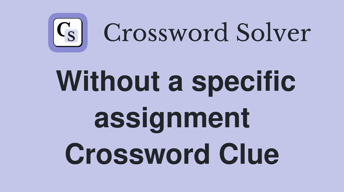Without a specific assignment Crossword Clue