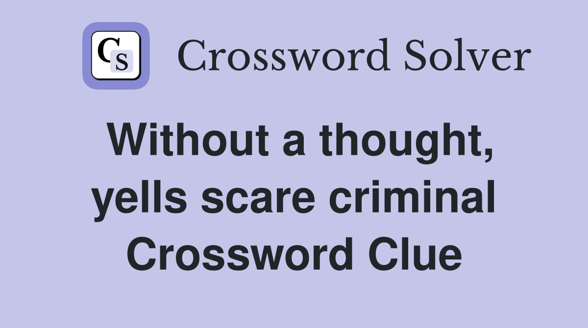Without a thought, yells scare criminal Crossword Clue