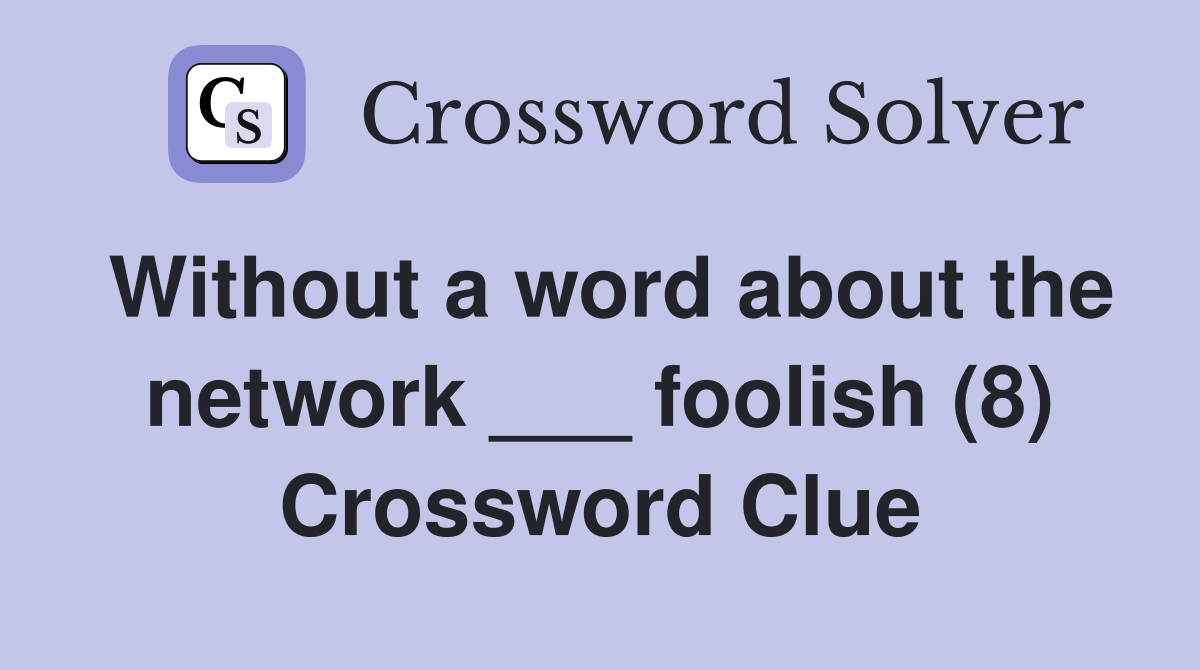 Without a word about the network ___ foolish (8) Crossword Clue