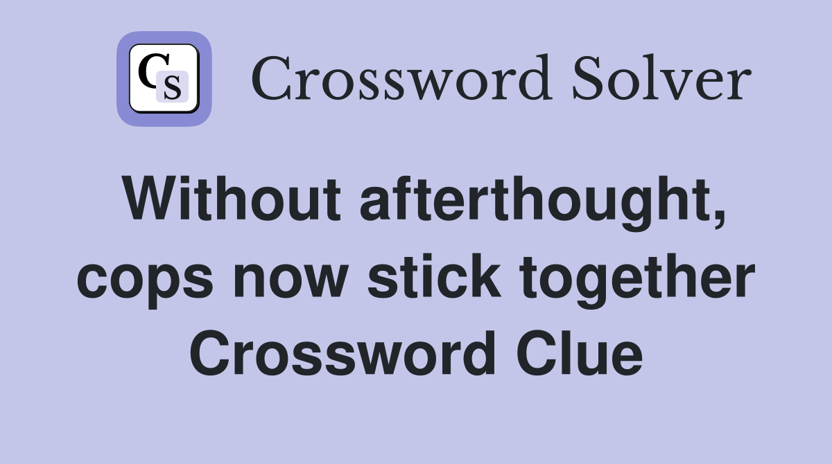 Without afterthought, cops now stick together Crossword Clue