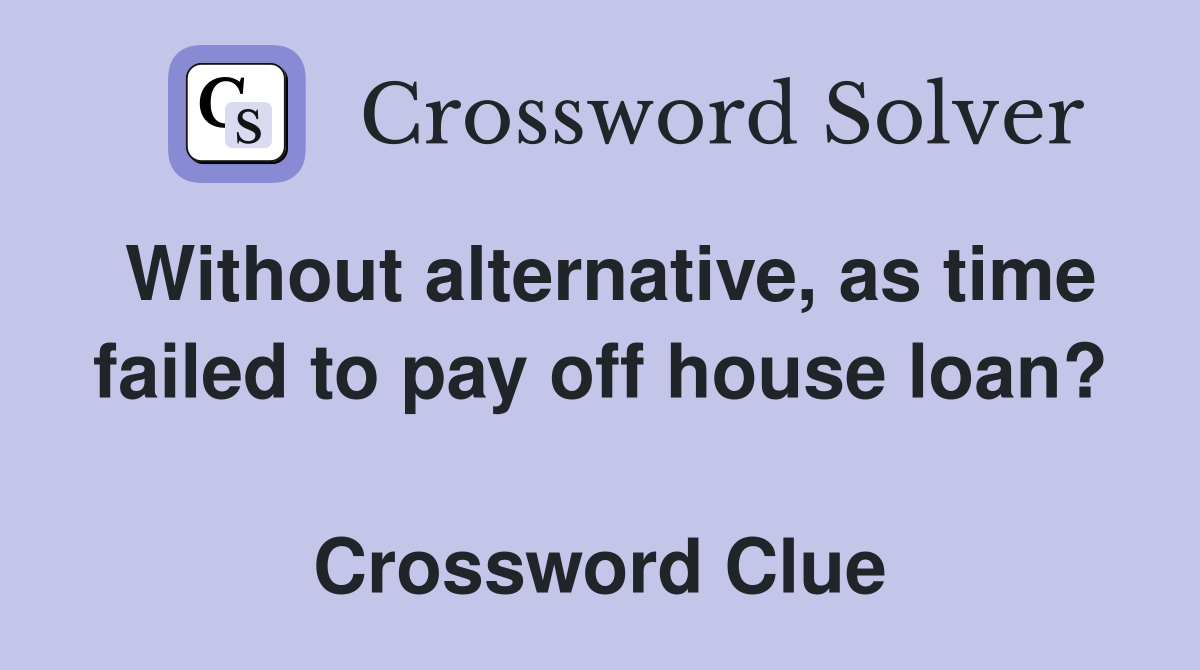 Without alternative, as time failed to pay off house loan?  Crossword Clue