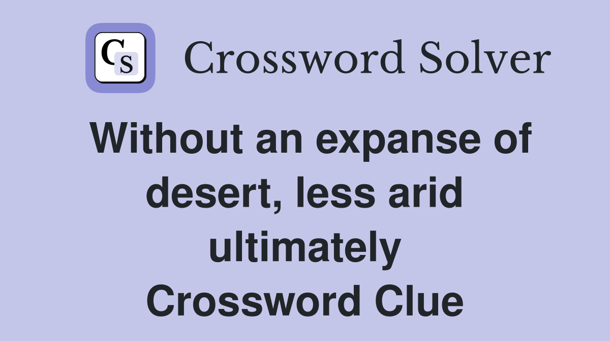 Without an expanse of desert, less arid ultimately Crossword Clue