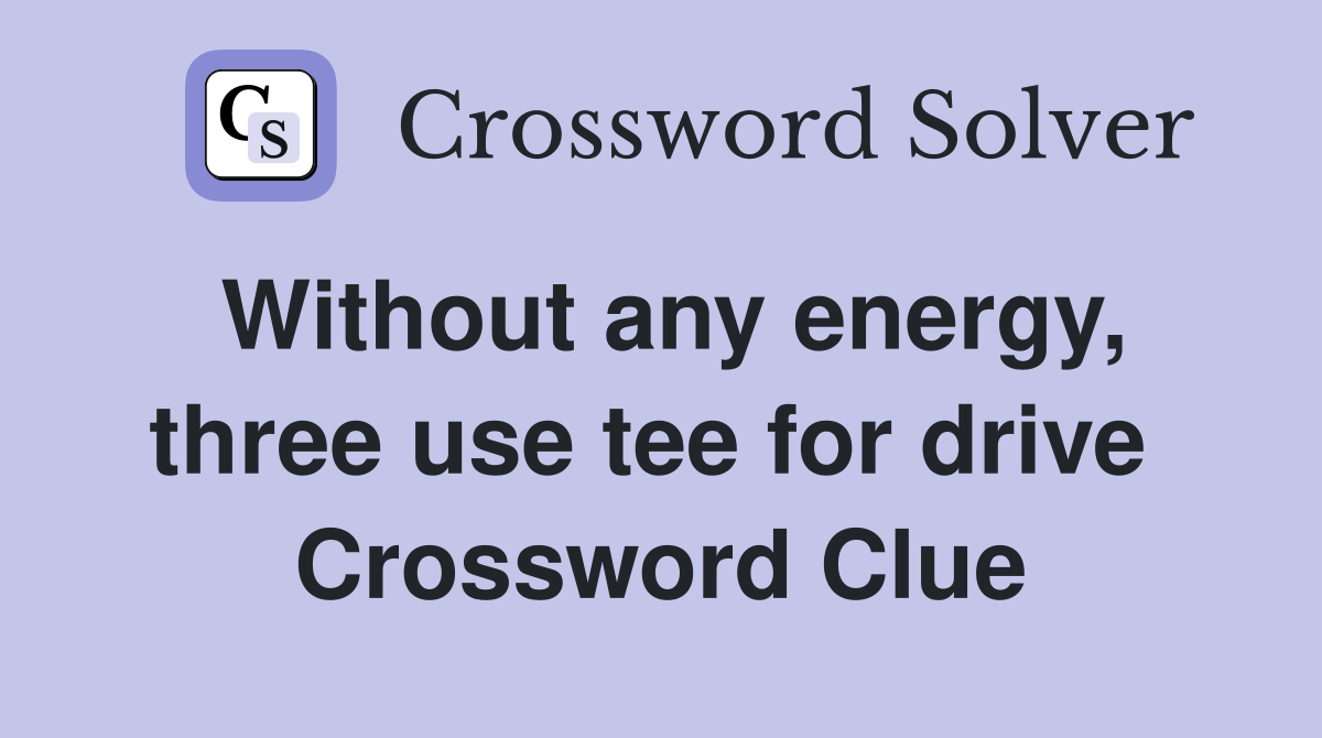 Without any energy, three use tee for drive  Crossword Clue