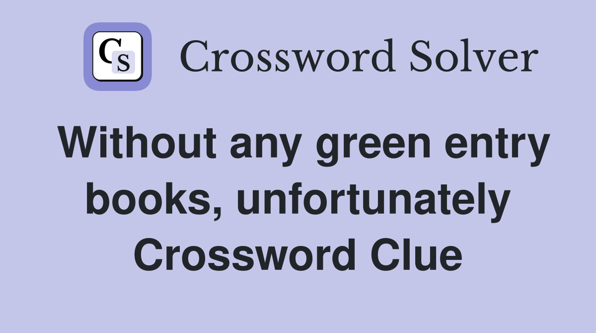 Without any green entry books, unfortunately Crossword Clue
