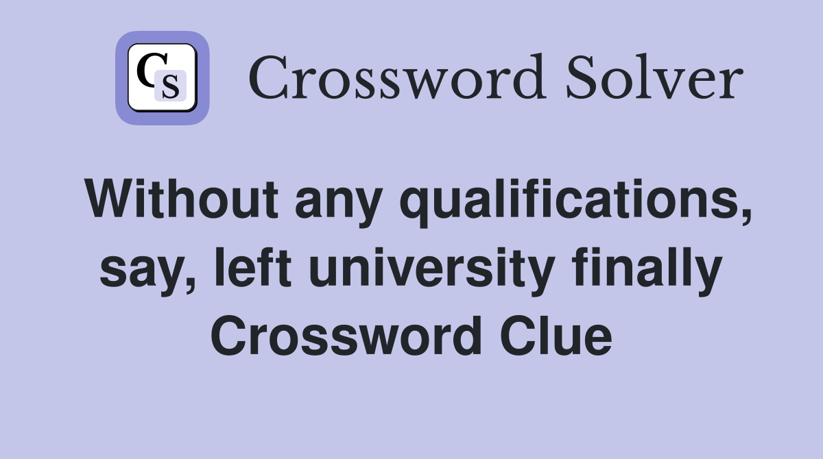 Without any qualifications, say, left university finally Crossword Clue